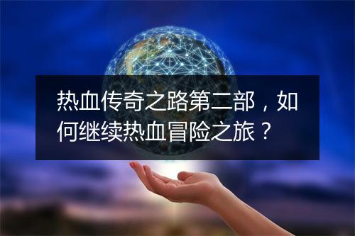 热血传奇之路第二部，如何继续热血冒险之旅？