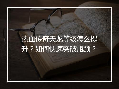 热血传奇天龙等级怎么提升？如何快速突破瓶颈？