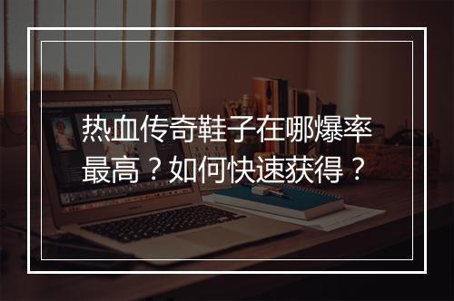 热血传奇鞋子在哪爆率最高？如何快速获得？