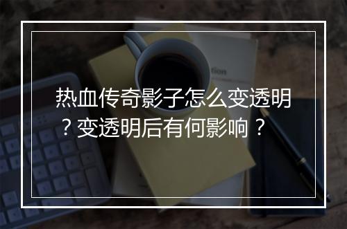 热血传奇影子怎么变透明？变透明后有何影响？