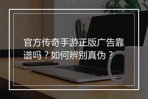 官方传奇手游正版广告靠谱吗？如何辨别真伪？