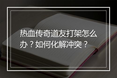 热血传奇道友打架怎么办？如何化解冲突？