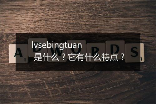 lvsebingtuan 是什么？它有什么特点？