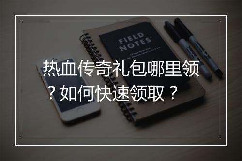 热血传奇礼包哪里领？如何快速领取？