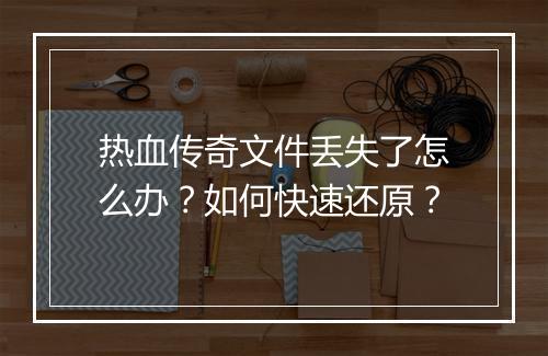 热血传奇文件丢失了怎么办？如何快速还原？