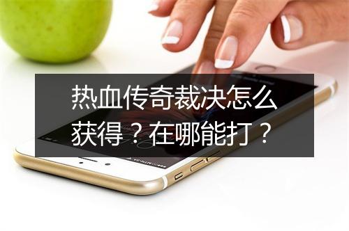 热血传奇裁决怎么获得？在哪能打？