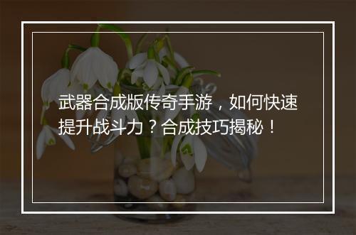 武器合成版传奇手游，如何快速提升战斗力？合成技巧揭秘！