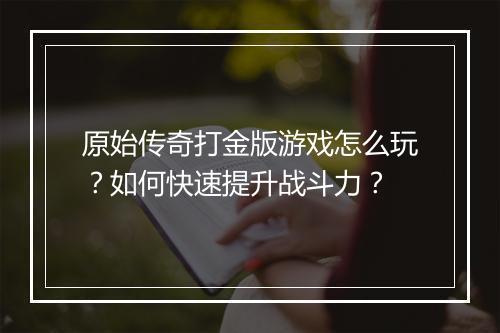 原始传奇打金版游戏怎么玩？如何快速提升战斗力？