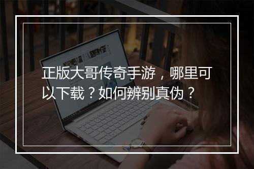 正版大哥传奇手游，哪里可以下载？如何辨别真伪？