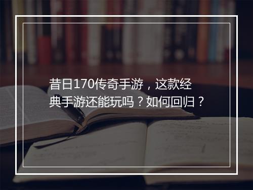 昔日170传奇手游，这款经典手游还能玩吗？如何回归？