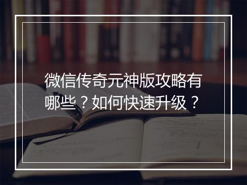 微信传奇元神版攻略有哪些？如何快速升级？