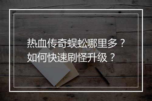 热血传奇蜈蚣哪里多？如何快速刷怪升级？