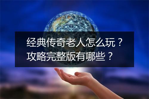 经典传奇老人怎么玩？攻略完整版有哪些？
