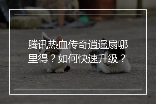 腾讯热血传奇逍遥扇哪里得？如何快速升级？