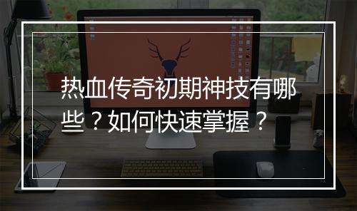 热血传奇初期神技有哪些？如何快速掌握？