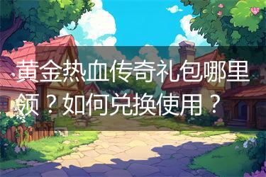 黄金热血传奇礼包哪里领？如何兑换使用？