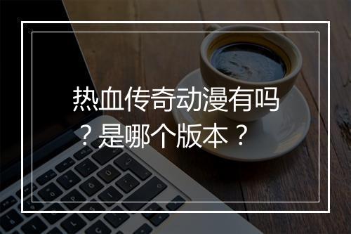 热血传奇动漫有吗？是哪个版本？