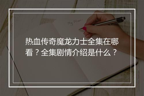 热血传奇魔龙力士全集在哪看？全集剧情介绍是什么？