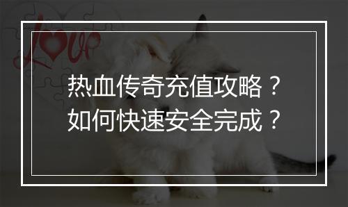 热血传奇充值攻略？如何快速安全完成？