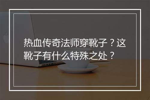 热血传奇法师穿靴子？这靴子有什么特殊之处？