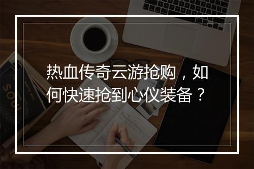 热血传奇云游抢购，如何快速抢到心仪装备？