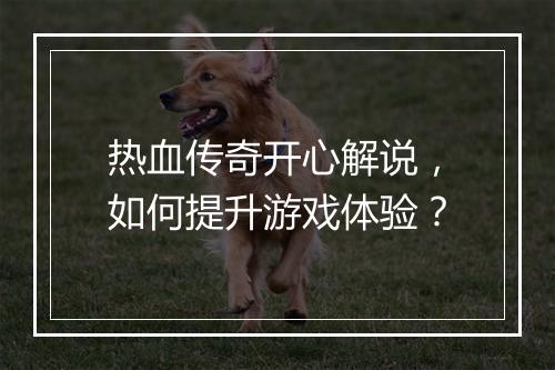 热血传奇开心解说，如何提升游戏体验？