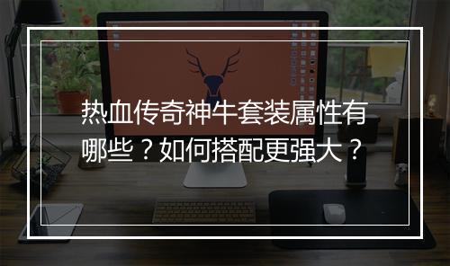 热血传奇神牛套装属性有哪些？如何搭配更强大？