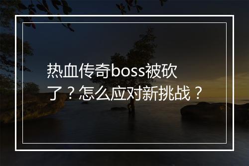 热血传奇boss被砍了？怎么应对新挑战？