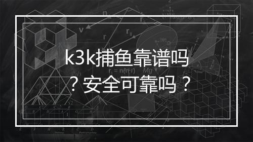 k3k捕鱼靠谱吗？安全可靠吗？