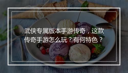 武侠专属版本手游传奇，这款传奇手游怎么玩？有何特色？