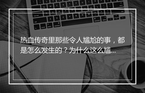 热血传奇里那些令人尴尬的事，都是怎么发生的？为什么这么尴尬？