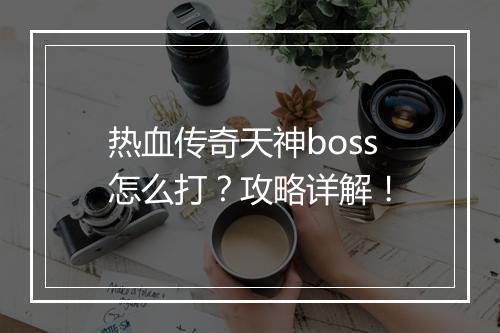 热血传奇天神boss怎么打？攻略详解！