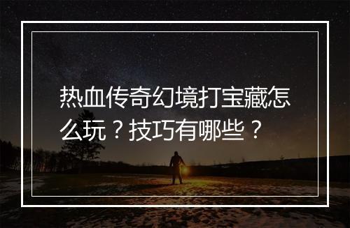 热血传奇幻境打宝藏怎么玩？技巧有哪些？