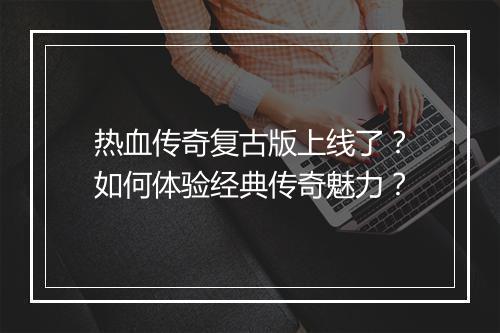 热血传奇复古版上线了？如何体验经典传奇魅力？