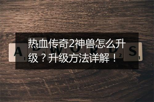 热血传奇2神兽怎么升级？升级方法详解！