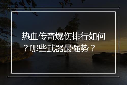 热血传奇爆伤排行如何？哪些武器最强势？