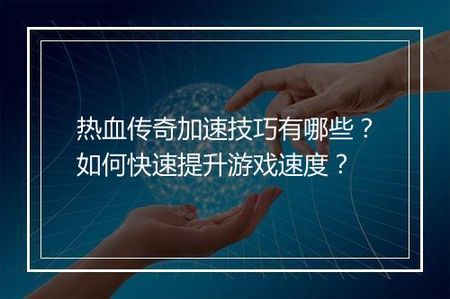 热血传奇加速技巧有哪些？如何快速提升游戏速度？
