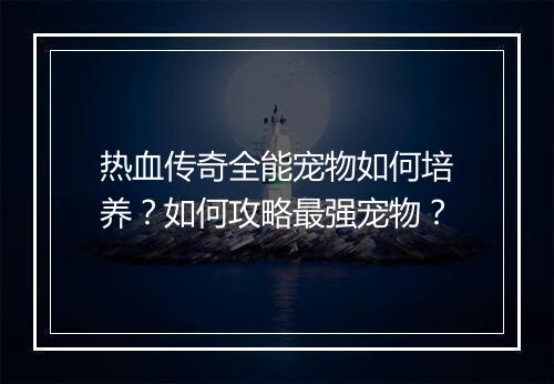 热血传奇全能宠物如何培养？如何攻略最强宠物？