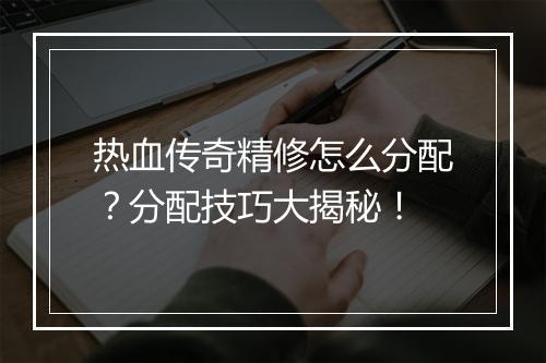 热血传奇精修怎么分配？分配技巧大揭秘！