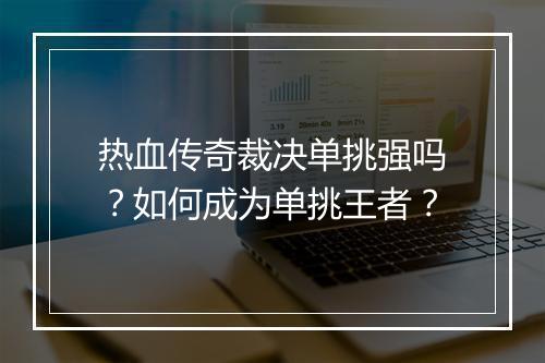 热血传奇裁决单挑强吗？如何成为单挑王者？
