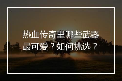 热血传奇里哪些武器最可爱？如何挑选？
