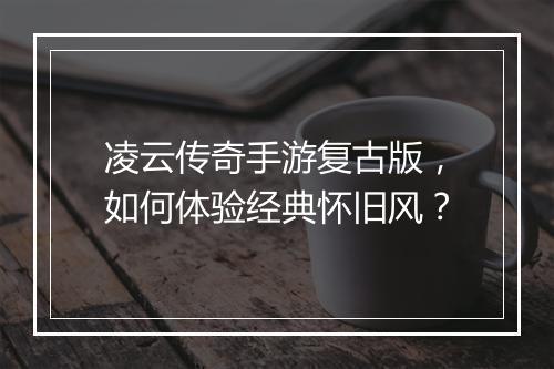 凌云传奇手游复古版，如何体验经典怀旧风？
