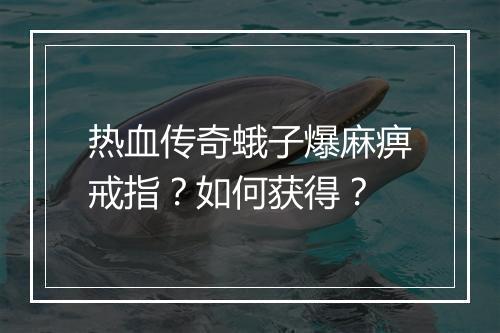 热血传奇蛾子爆麻痹戒指？如何获得？