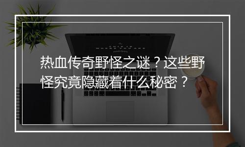 热血传奇野怪之谜？这些野怪究竟隐藏着什么秘密？