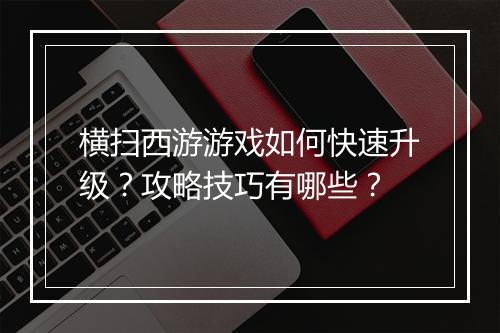 横扫西游游戏如何快速升级？攻略技巧有哪些？