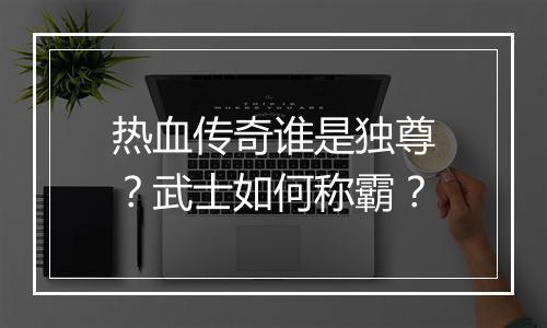 热血传奇谁是独尊？武士如何称霸？