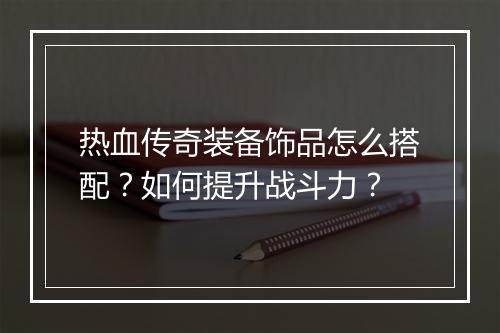 热血传奇装备饰品怎么搭配？如何提升战斗力？