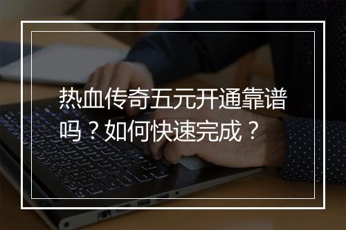 热血传奇五元开通靠谱吗？如何快速完成？