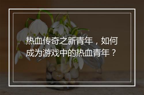 热血传奇之新青年，如何成为游戏中的热血青年？