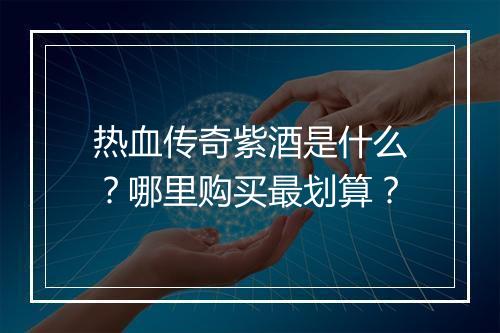 热血传奇紫酒是什么？哪里购买最划算？